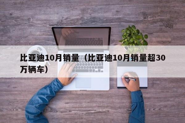 比亚迪10月销量（比亚迪10月销量超30万辆车）