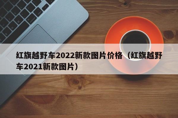 红旗越野车2022新款图片价格（红旗越野车2021新款图片）