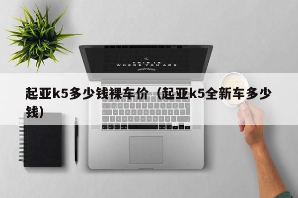 起亚k5多少钱裸车价（起亚k5全新车多少钱）