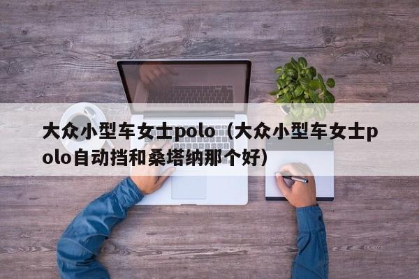 大众小型车女士polo（大众小型车女士polo自动挡和桑塔纳那个好）