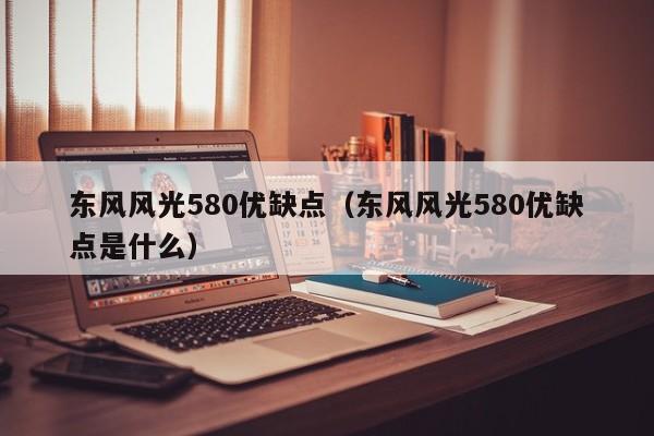 东风风光580优缺点（东风风光580优缺点是什么）