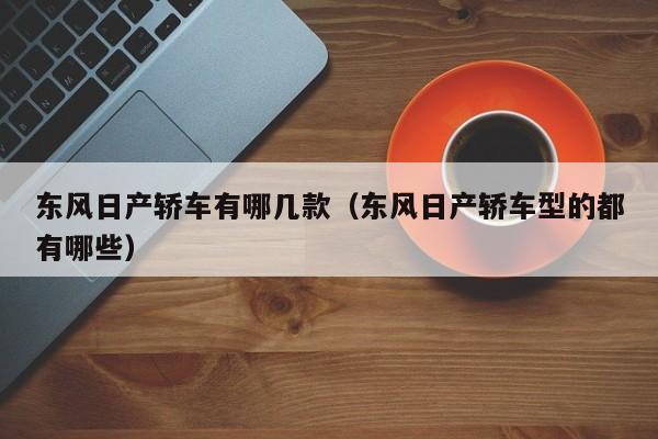 东风日产轿车有哪几款（东风日产轿车型的都有哪些）