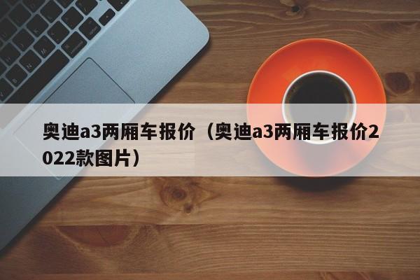 奥迪a3两厢车报价（奥迪a3两厢车报价2022款图片）