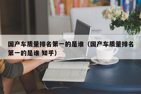 国产车质量排名第一的是谁（国产车质量排名第一的是谁 知乎）