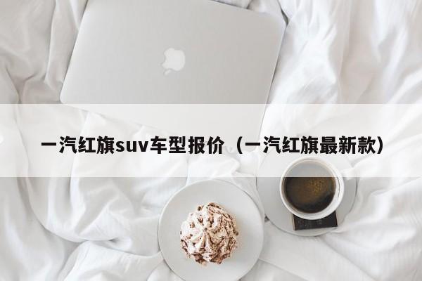 一汽红旗suv车型报价（一汽红旗最新款）