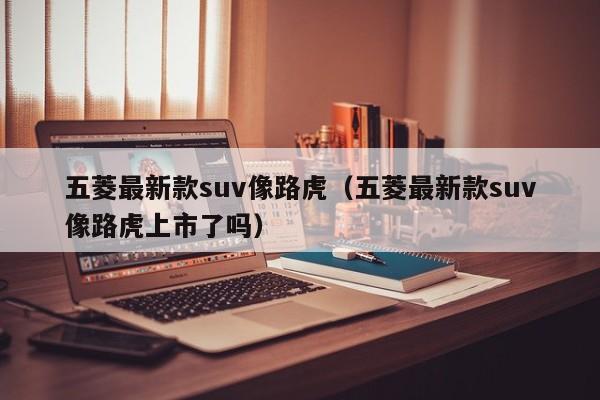 五菱最新款suv像路虎（五菱最新款suv像路虎上市了吗）