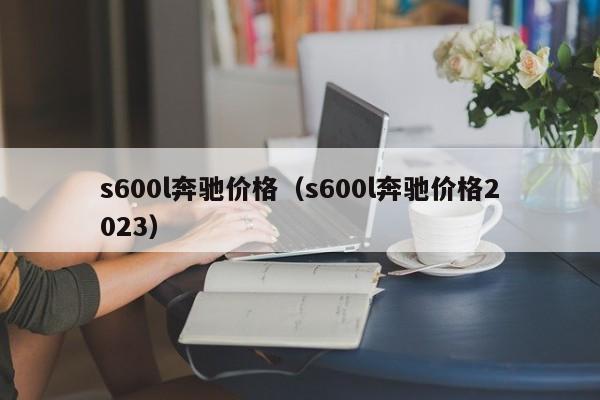 s600l奔驰价格（s600l奔驰价格2023）