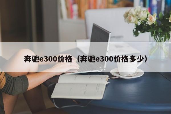 奔驰e300价格（奔驰e300价格多少）