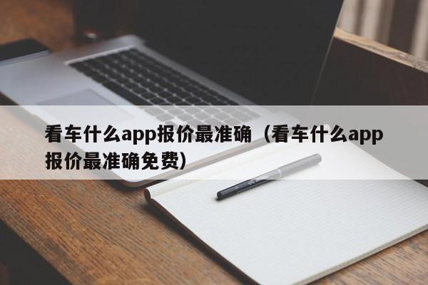 看车什么app报价最准确（看车什么app报价最准确免费）