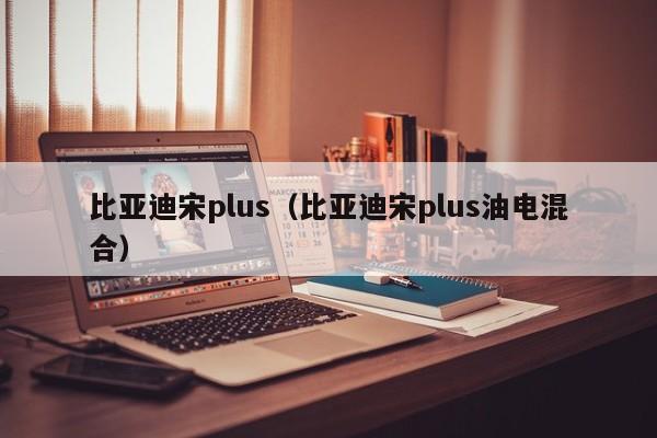 比亚迪宋plus（比亚迪宋plus油电混合）