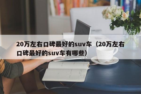 20万左右口碑最好的suv车（20万左右口碑最好的suv车有哪些）