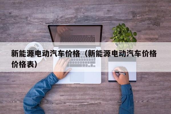 新能源电动汽车价格（新能源电动汽车价格 价格表）