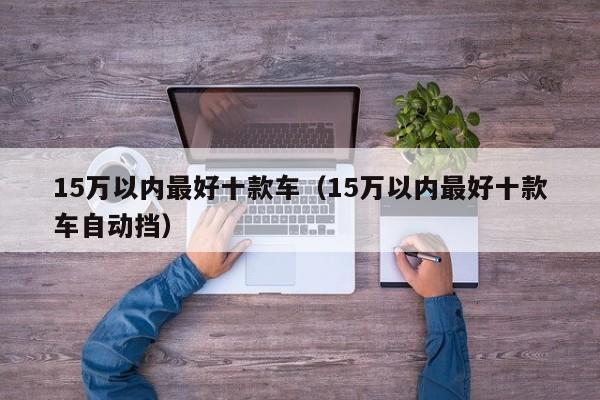 15万以内最好十款车（15万以内最好十款车自动挡）