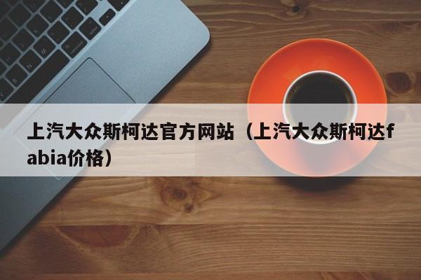 上汽大众斯柯达官方网站（上汽大众斯柯达fabia价格）