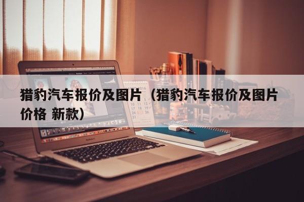 猎豹汽车报价及图片（猎豹汽车报价及图片 价格 新款）