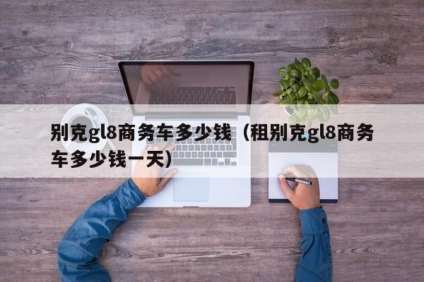 别克gl8商务车多少钱（租别克gl8商务车多少钱一天）