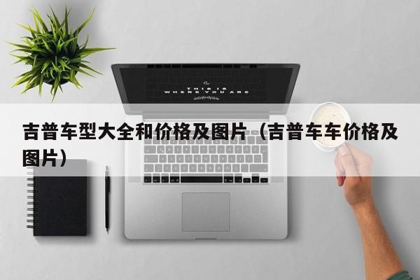 吉普车型大全和价格及图片（吉普车车价格及图片）