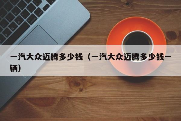 一汽大众迈腾多少钱（一汽大众迈腾多少钱一辆）