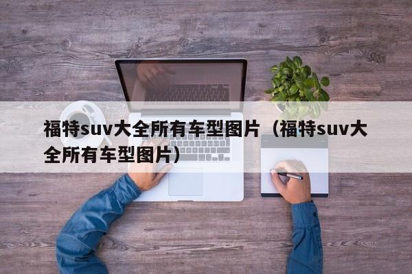 福特suv大全所有车型图片（福特suv大全所有车型图片）