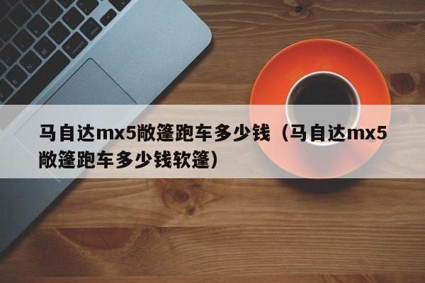 马自达mx5敞篷跑车多少钱（马自达mx5敞篷跑车多少钱软篷）