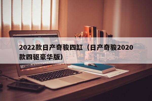 2022款日产奇骏四缸（日产奇骏2020款四驱豪华版）