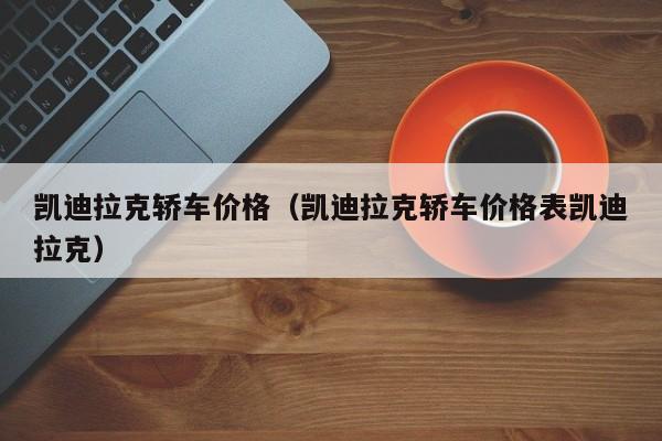 凯迪拉克轿车价格（凯迪拉克轿车价格表凯迪拉克）