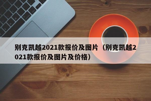 别克凯越2021款报价及图片（别克凯越2021款报价及图片及价格）