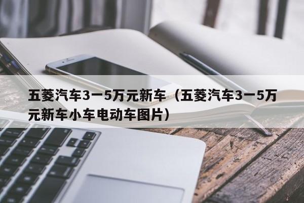 五菱汽车3一5万元新车（五菱汽车3一5万元新车小车电动车图片）