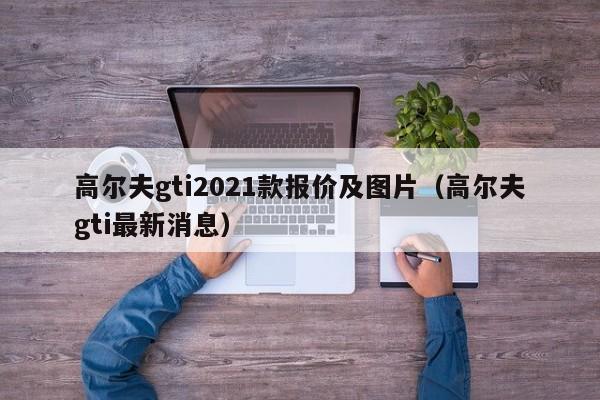 高尔夫gti2021款报价及图片（高尔夫gti最新消息）