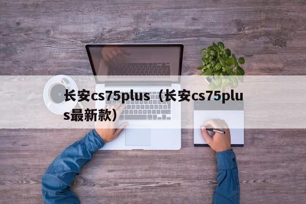 长安cs75plus（长安cs75plus最新款）