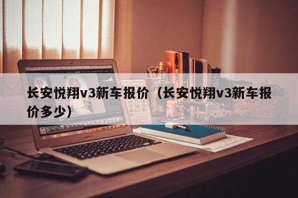 长安悦翔v3新车报价（长安悦翔v3新车报价多少）
