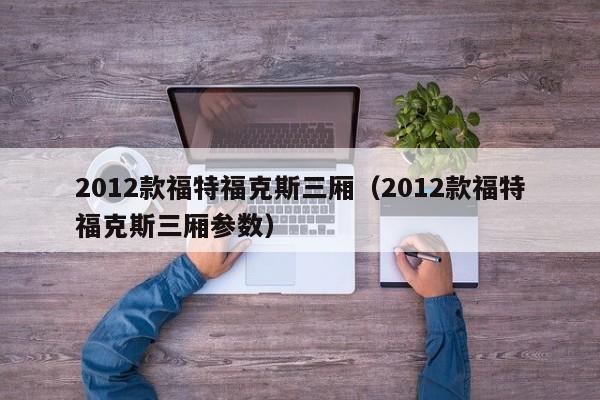 2012款福特福克斯三厢（2012款福特福克斯三厢参数）