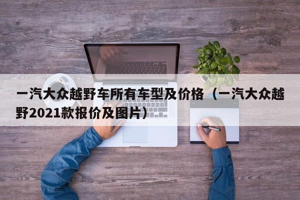 一汽大众越野车所有车型及价格（一汽大众越野2021款报价及图片）