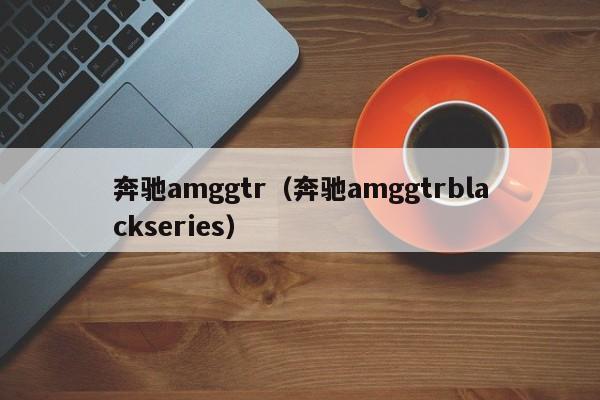 奔驰amggtr（奔驰amggtrblackseries）