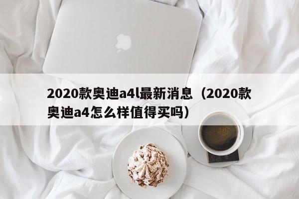 2020款奥迪a4l最新消息（2020款奥迪a4怎么样值得买吗）