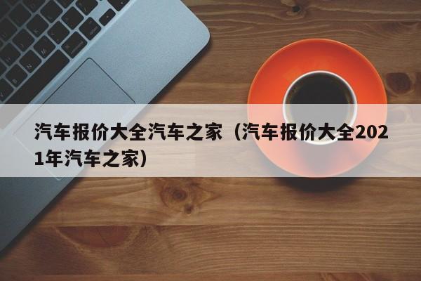 汽车报价大全汽车之家（汽车报价大全2021年汽车之家）