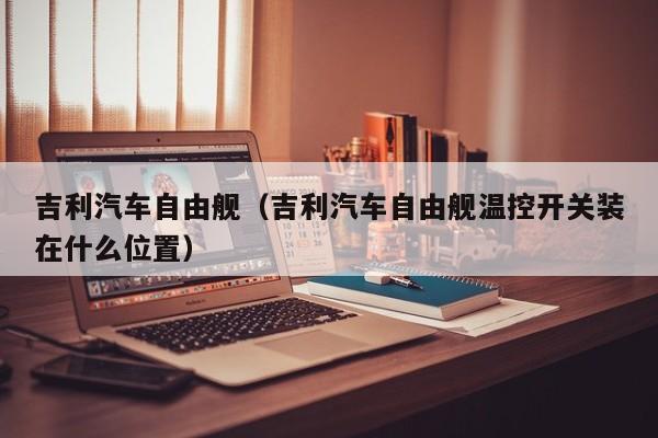 吉利汽车自由舰（吉利汽车自由舰温控开关装在什么位置）