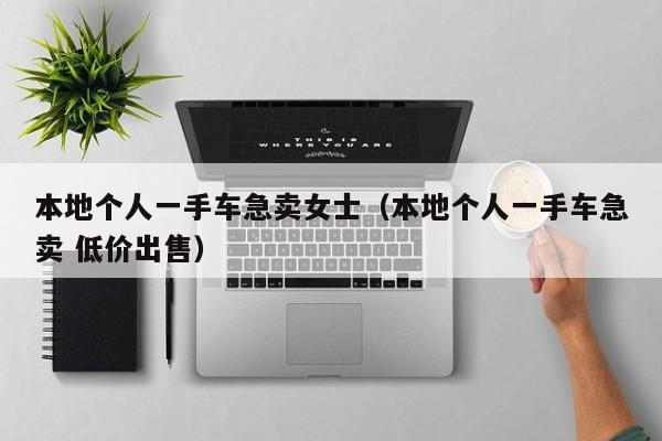 本地个人一手车急卖女士（本地个人一手车急卖 低价出售）
