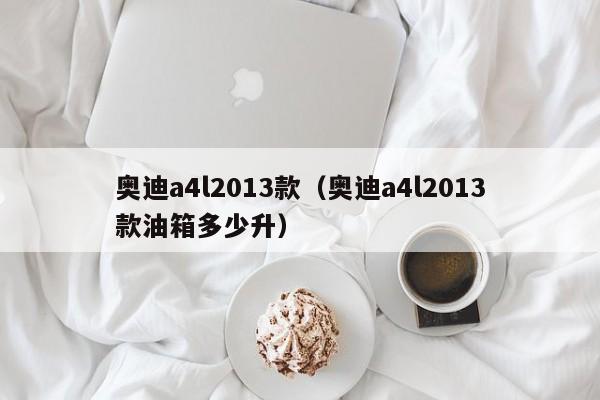 奥迪a4l2013款（奥迪a4l2013款油箱多少升）