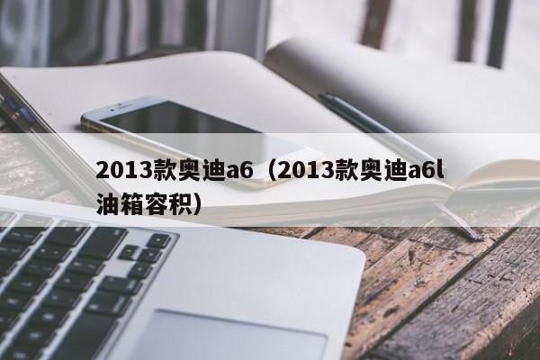 2013款奥迪a6（2013款奥迪a6l油箱容积）