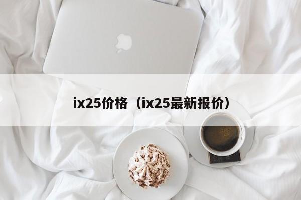 ix25价格（ix25最新报价）