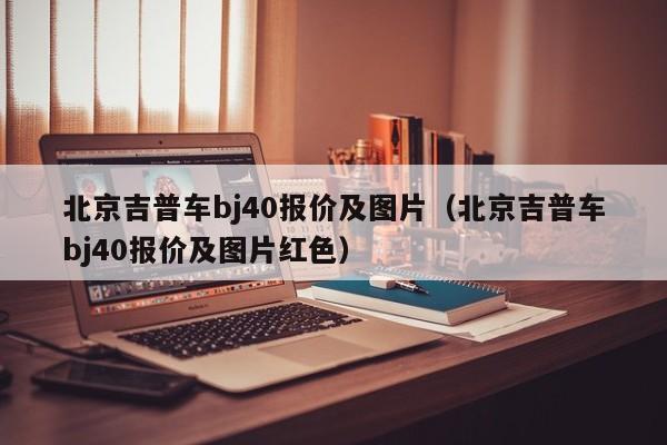 北京吉普车bj40报价及图片（北京吉普车bj40报价及图片红色）