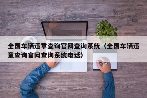 全国车辆违章查询官网查询系统（全国车辆违章查询官网查询系统电话）