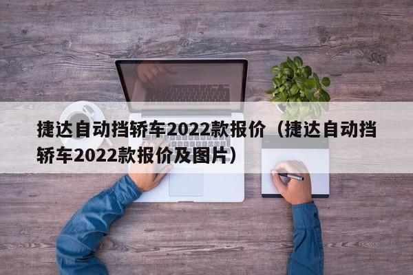 捷达自动挡轿车2022款报价（捷达自动挡轿车2022款报价及图片）