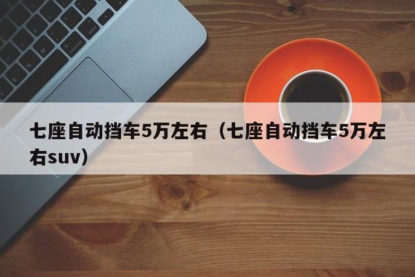 七座自动挡车5万左右（七座自动挡车5万左右suv）