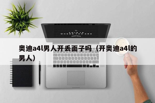 奥迪a4l男人开丢面子吗（开奥迪a4l的男人）
