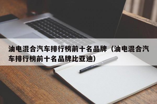 油电混合汽车排行榜前十名品牌（油电混合汽车排行榜前十名品牌比亚迪）