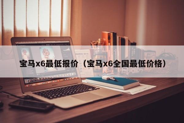 宝马x6最低报价（宝马x6全国最低价格）