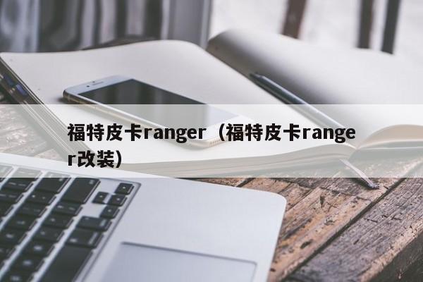 福特皮卡ranger（福特皮卡ranger改装）