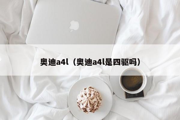 奥迪a4l（奥迪a4l是四驱吗）